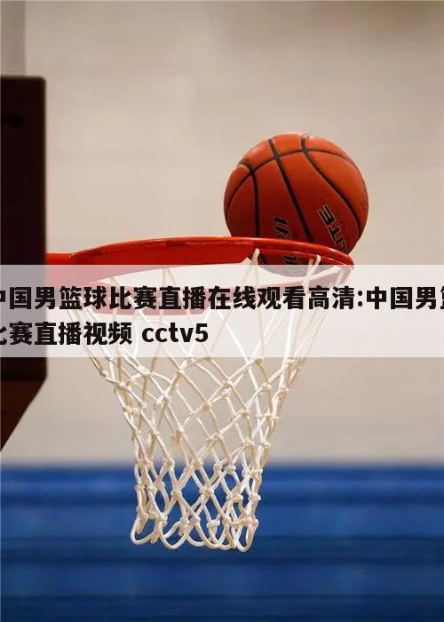 中国男篮球比赛直播在线观看高清:中国男篮比赛直播视频 cctv5