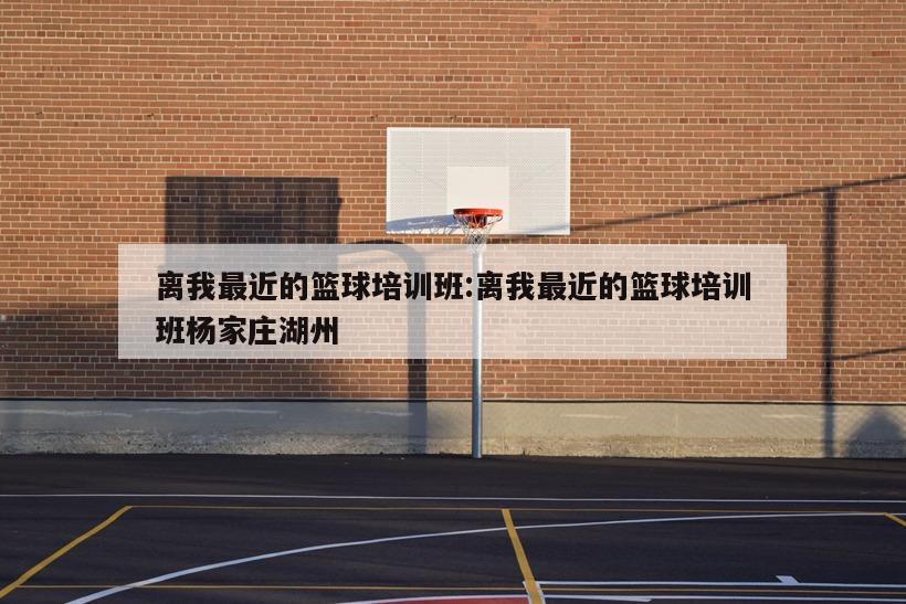 离我最近的篮球培训班:离我最近的篮球培训班杨家庄湖州
