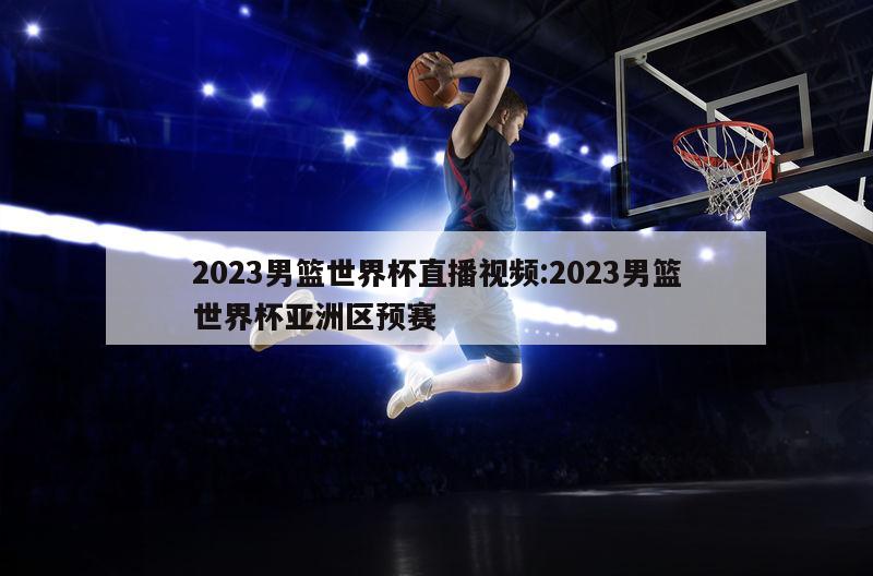 2023男篮世界杯直播视频:2023男篮世界杯亚洲区预赛