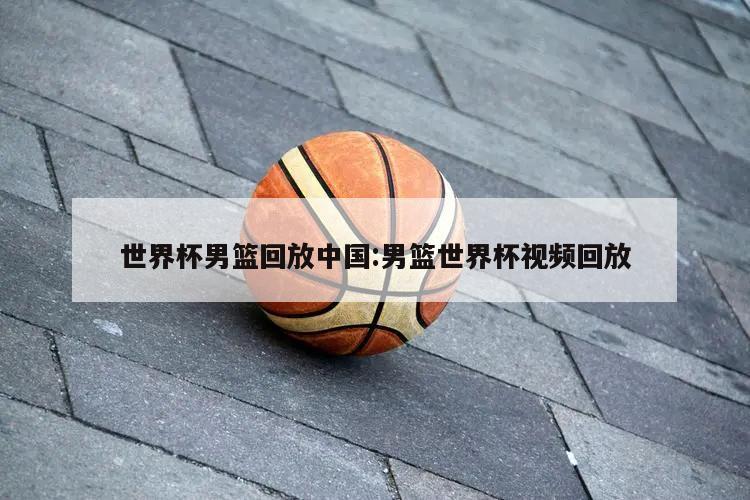 世界杯男篮回放中国:男篮世界杯视频回放